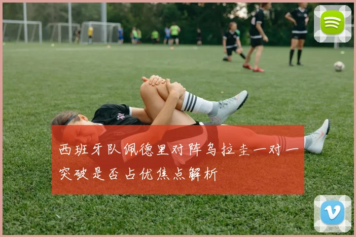 西班牙队佩德里对阵乌拉圭一对一突破是否占优焦点解析